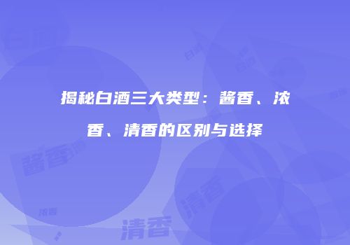 揭秘白酒三大类型：酱香、浓香、清香的区别与选择