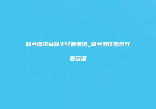 佩兰图尔城堡干红葡萄酒_佩兰酒庄图尔红葡萄酒