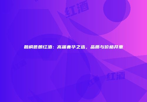 碧桐芭朗红酒：高端奢华之选，品质与价格并重