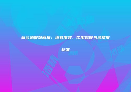 葡萄酒度数解析：适宜度数、饮用温度与酒精度标准