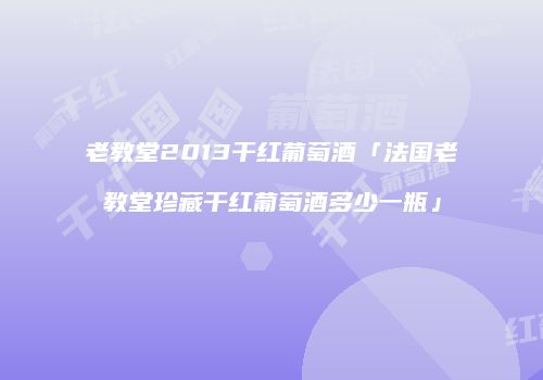 老教堂2013干红葡萄酒「法国老教堂珍藏干红葡萄酒多少一瓶」