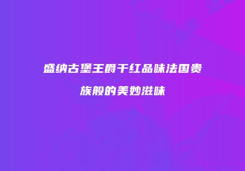 盛纳古堡王爵干红品味法国贵族般的美妙滋味