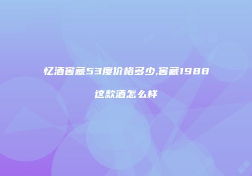忆酒窖藏53度价格多少,窖藏1988这款酒怎么样