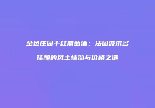金色庄园干红葡萄酒：法国波尔多佳酿的风土情韵与价格之谜