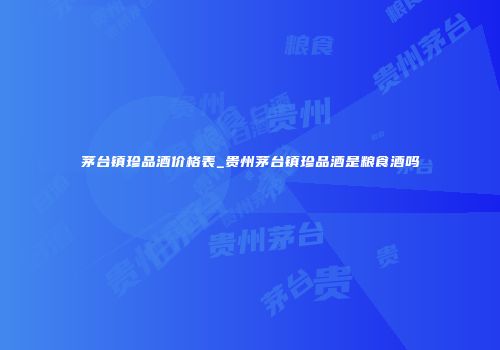 茅台镇珍品酒价格表_贵州茅台镇珍品酒是粮食酒吗