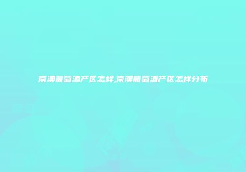 南澳葡萄酒产区怎样,南澳葡萄酒产区怎样分布