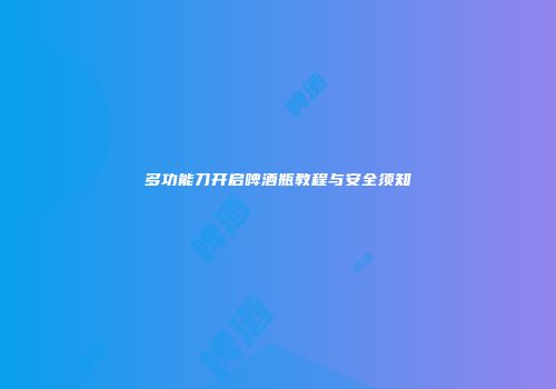 多功能刀开启啤酒瓶教程与安全须知