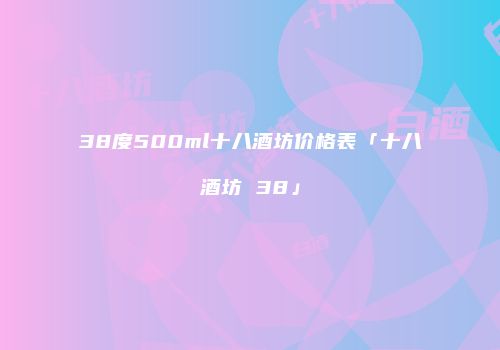 38度500ml十八酒坊价格表「十八酒坊 38」