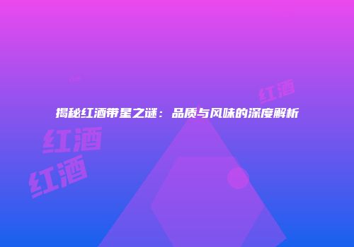 揭秘红酒带星之谜：品质与风味的深度解析