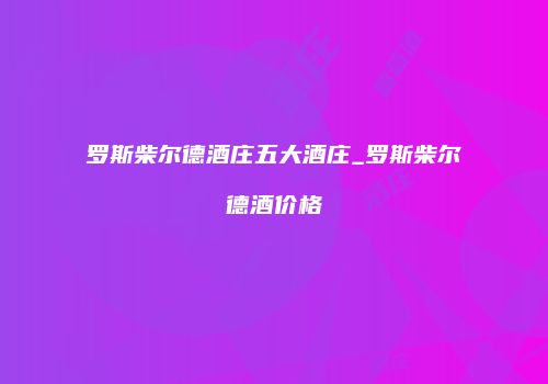 罗斯柴尔德酒庄五大酒庄_罗斯柴尔德酒价格