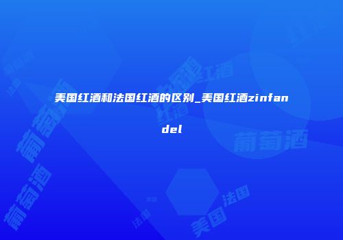 美国红酒和法国红酒的区别_美国红酒zinfandel