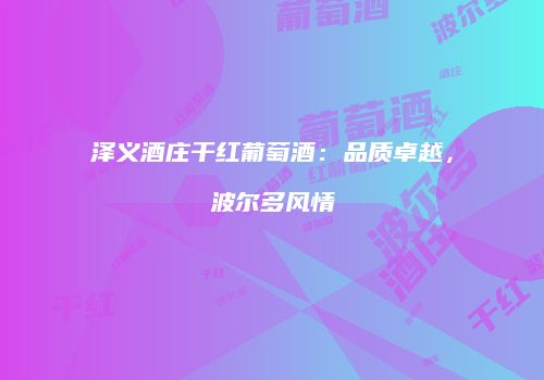 泽义酒庄干红葡萄酒：品质卓越，波尔多风情