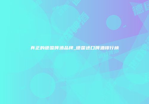 真正的德国啤酒品牌_德国进口啤酒排行榜