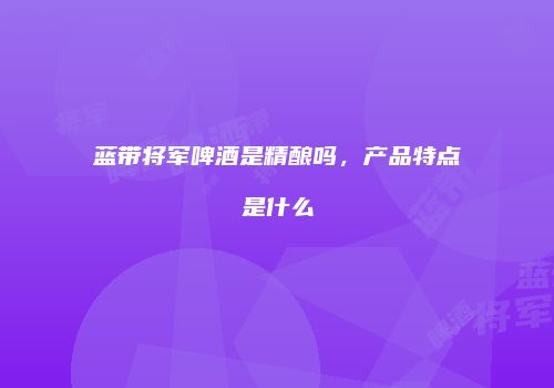 蓝带将军啤酒是精酿吗，产品特点是什么