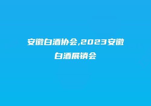 安徽白酒协会,2023安徽白酒展销会