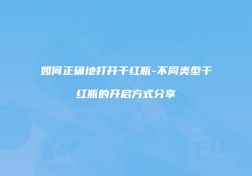如何正确地打开干红瓶-不同类型干红瓶的开启方式分享