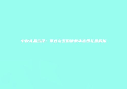 中秋礼品选择：茅台与五粮液荣华富贵礼盒解析