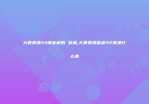 大夏贡酒43度窖藏的 价格,大夏贡酒窖藏52度是什么酒