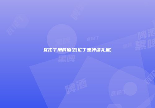 瓦伦丁黑啤酒(瓦伦丁黑啤酒礼盒)
