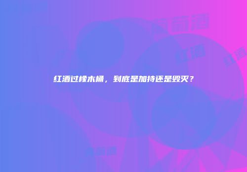 红酒过橡木桶，到底是加持还是毁灭？