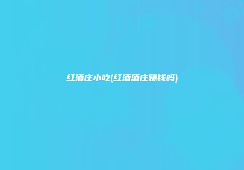 红酒庄小吃(红酒酒庄赚钱吗)