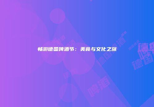 畅游德国啤酒节：美食与文化之旅