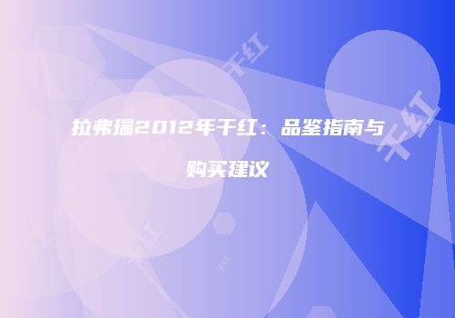 拉弗瑞2012年干红：品鉴指南与购买建议