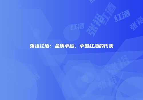 张裕红酒：品质卓越，中国红酒的代表