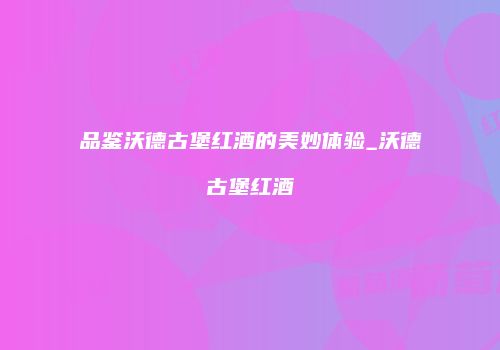 品鉴沃德古堡红酒的美妙体验_沃德古堡红酒