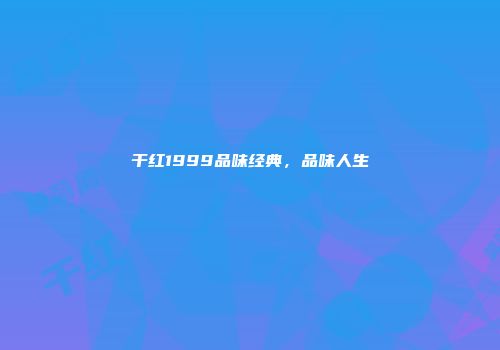 干红1999品味经典，品味人生