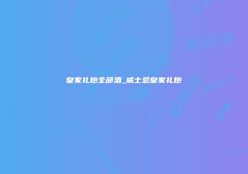 皇家礼炮全部酒_威士忌皇家礼炮