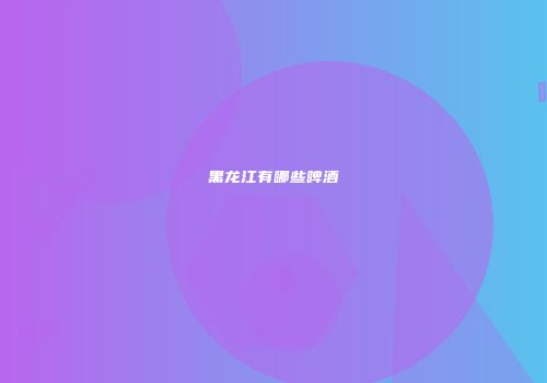 黑龙江有哪些啤酒