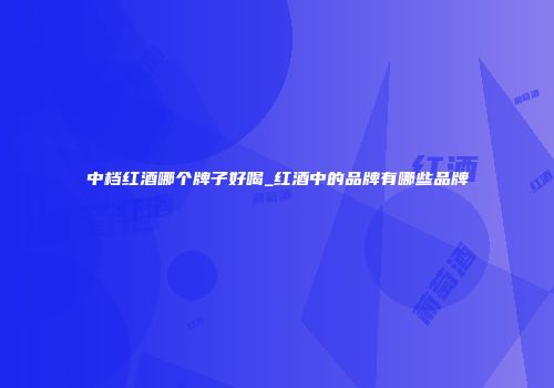 中档红酒哪个牌子好喝_红酒中的品牌有哪些品牌