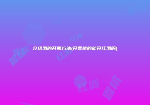 介绍酒的开瓶方法(开香槟的能开红酒吗)