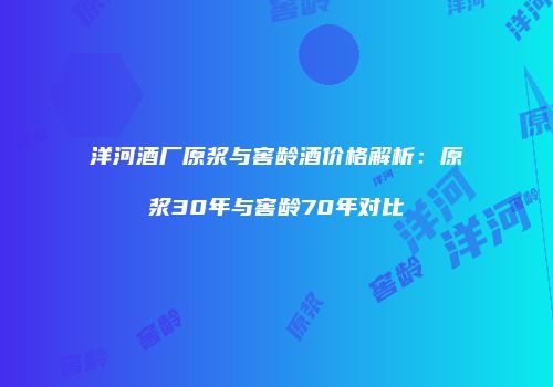 洋河酒厂原浆与窖龄酒价格解析：原浆30年与窖龄70年对比