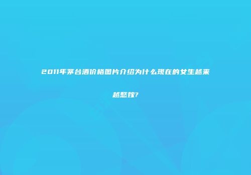 2011年茅台酒价格图片介绍为什么现在的女生越来越愁嫁?