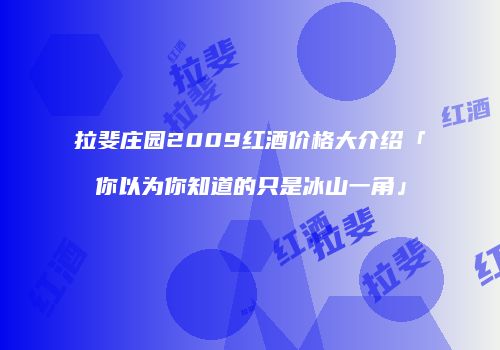 拉斐庄园2009红酒价格大介绍「你以为你知道的只是冰山一角」