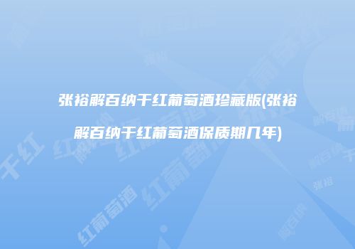 张裕解百纳干红葡萄酒珍藏版(张裕解百纳干红葡萄酒保质期几年)
