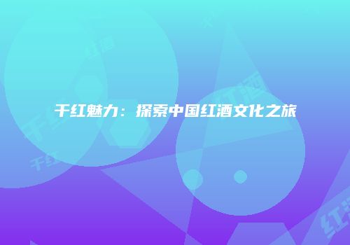 干红魅力：探索中国红酒文化之旅