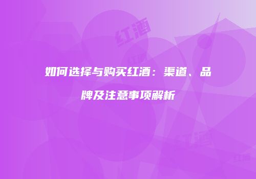 如何选择与购买红酒：渠道、品牌及注意事项解析