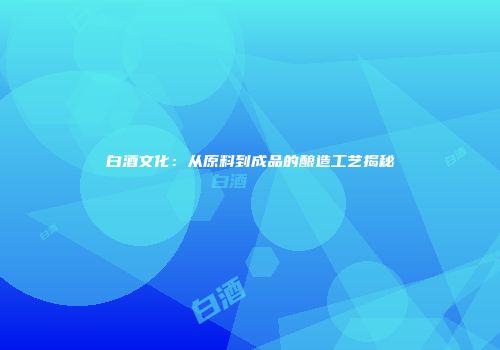 白酒文化：从原料到成品的酿造工艺揭秘