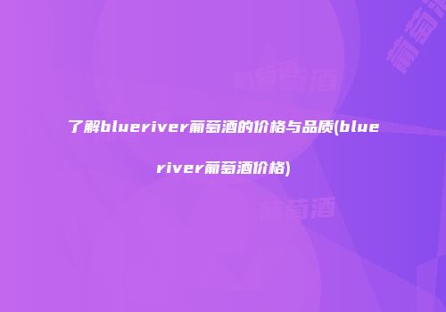 了解blueriver葡萄酒的价格与品质(blueriver葡萄酒价格)