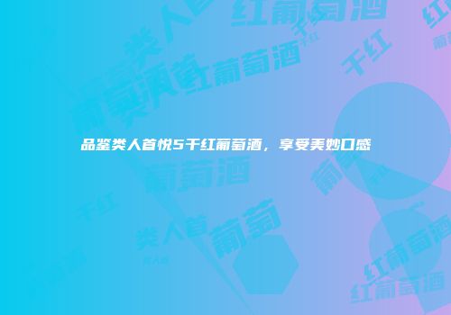品鉴类人首悦5干红葡萄酒，享受美妙口感