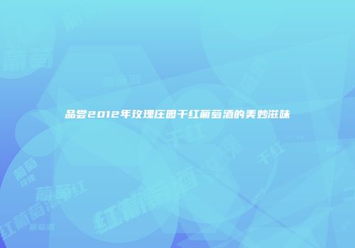 品尝2012年玫瑰庄园干红葡萄酒的美妙滋味