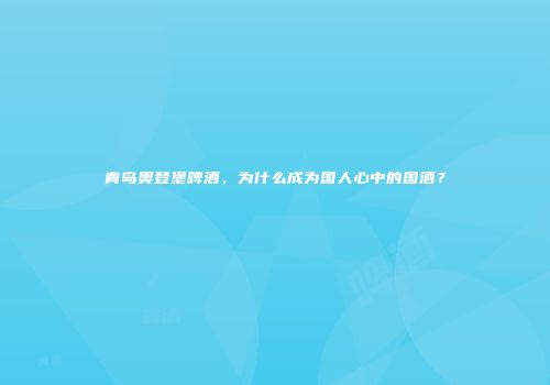 青岛奥登堡啤酒，为什么成为国人心中的国酒？