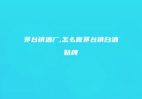 茅台镇酒厂,怎么做茅台镇白酒贴牌