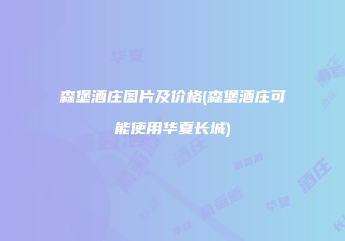 森堡酒庄图片及价格(森堡酒庄可能使用华夏长城)