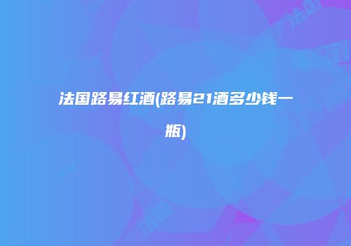 法国路易红酒(路易21酒多少钱一瓶)
