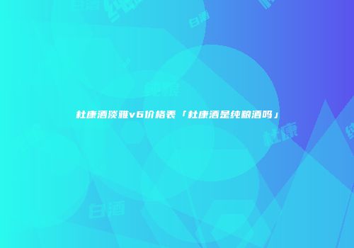 杜康酒淡雅v6价格表「杜康酒是纯粮酒吗」
