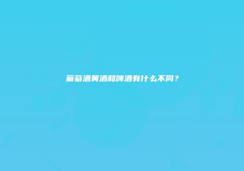 葡萄酒黄酒和啤酒有什么不同？